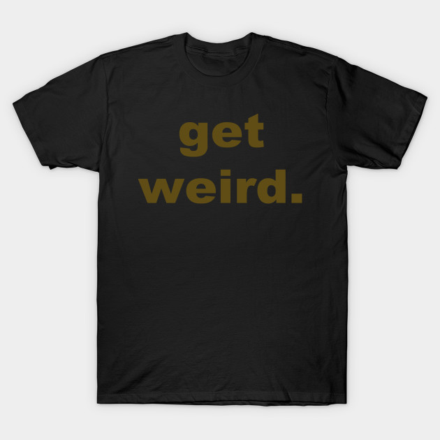 get weird. T-Shirt-TOZ